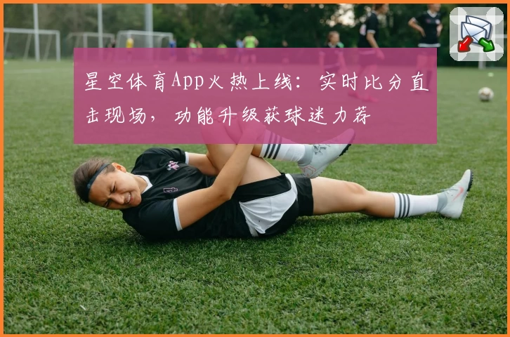 星空体育App火热上线：实时比分直击现场，功能升级获球迷力荐