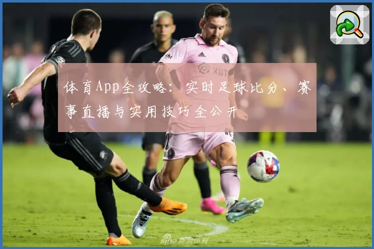 体育App全攻略：实时足球比分、赛事直播与实用技巧全公开
