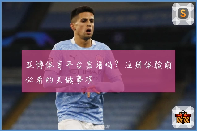 亚博体育平台靠谱吗？注册体验前必看的关键事项