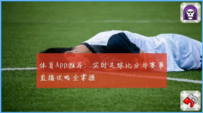 体育App推荐：实时足球比分与赛事直播攻略全掌握