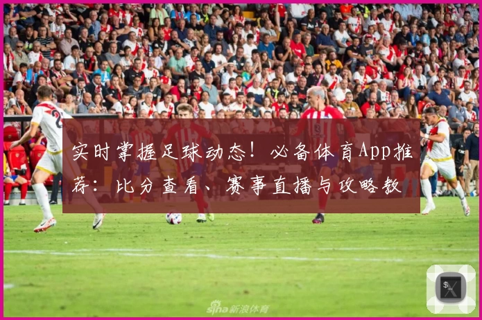 实时掌握足球动态！必备体育App推荐：比分查看、赛事直播与攻略教程院