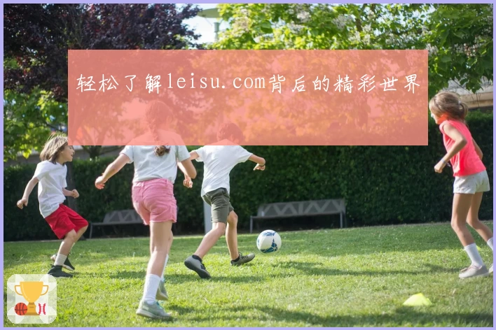 轻松了解leisu.com背后的精彩世界