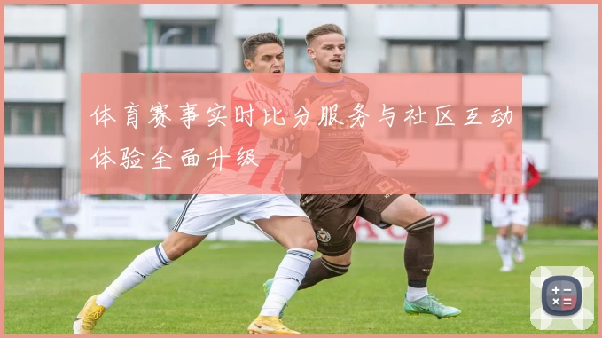 体育赛事实时比分服务与社区互动体验全面升级