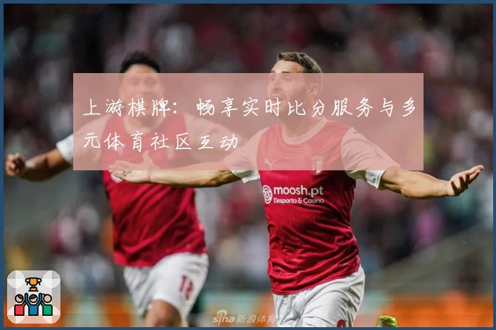 上游棋牌：畅享实时比分服务与多元体育社区互动