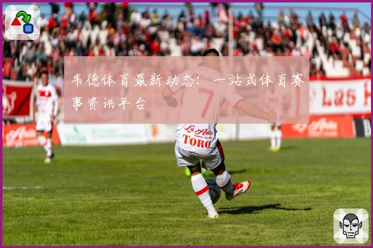 韦德体育最新动态：一站式体育赛事资讯平台