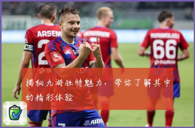 揭秘九游独特魅力，带你了解其中的精彩体验