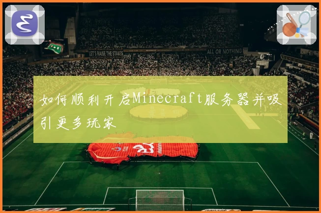 如何顺利开启Minecraft服务器并吸引更多玩家