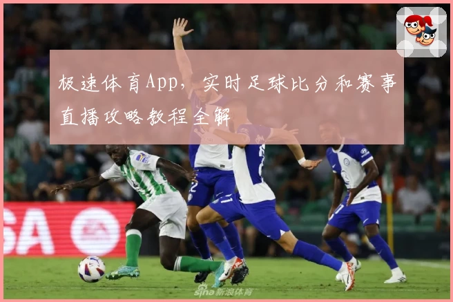 极速体育App，实时足球比分和赛事直播攻略教程全解