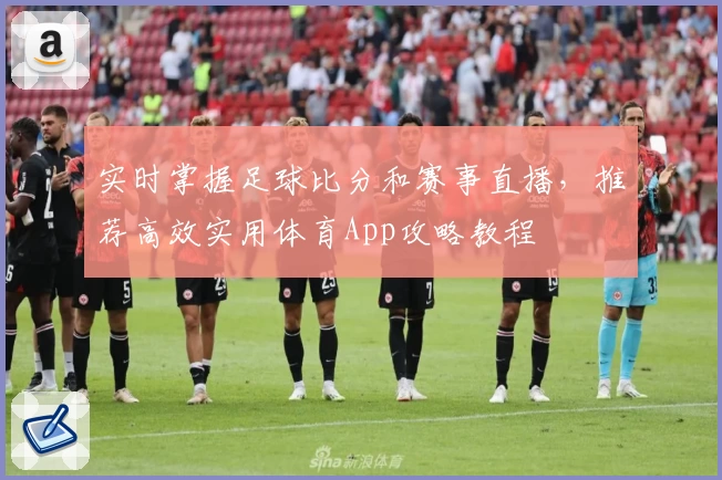 实时掌握足球比分和赛事直播，推荐高效实用体育App攻略教程