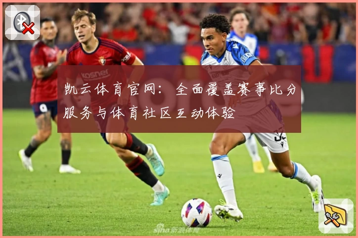 凯云体育官网：全面覆盖赛事比分服务与体育社区互动体验