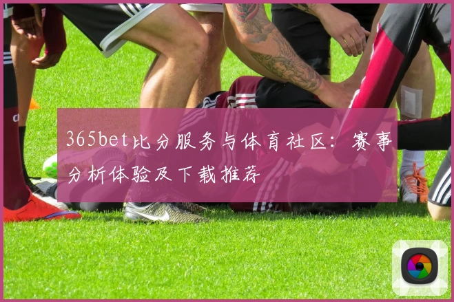 365bet比分服务与体育社区：赛事分析体验及下载推荐