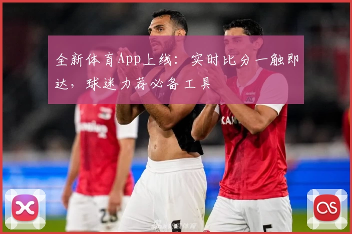 全新体育App上线：实时比分一触即达，球迷力荐必备工具