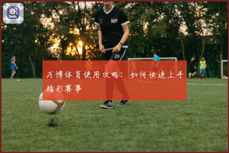 万博体育使用攻略：如何快速上手精彩赛事