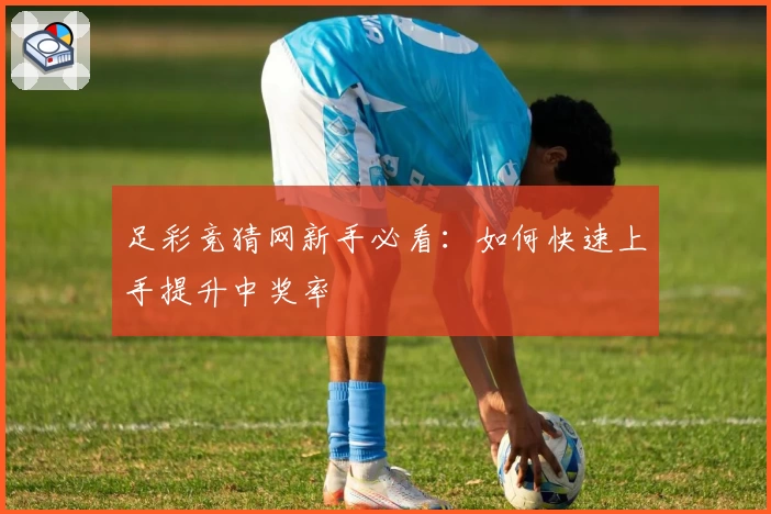 足彩竞猜网新手必看：如何快速上手提升中奖率