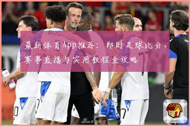 最新体育App推荐：即时足球比分、赛事直播与实用教程全攻略