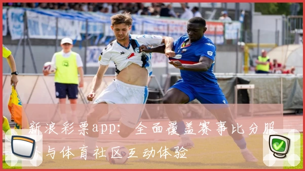 新浪彩票app：全面覆盖赛事比分服务与体育社区互动体验