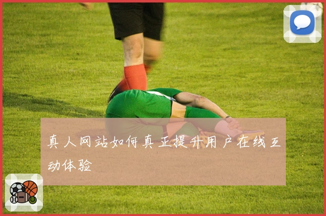 真人网站如何真正提升用户在线互动体验