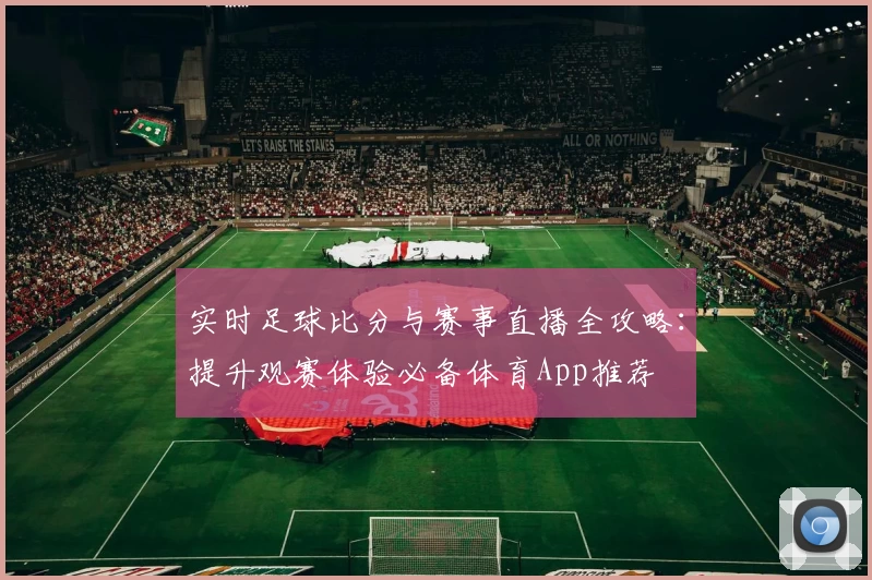 实时足球比分与赛事直播全攻略：提升观赛体验必备体育App推荐