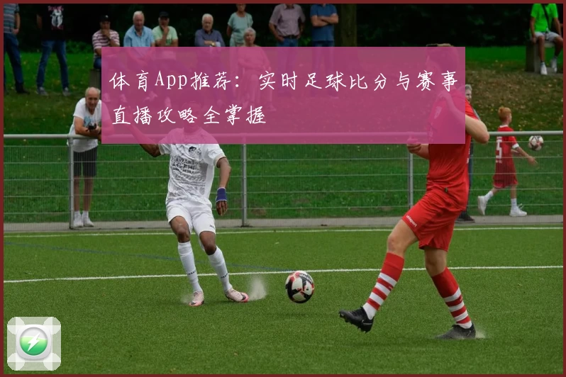 体育App推荐：实时足球比分与赛事直播攻略全掌握