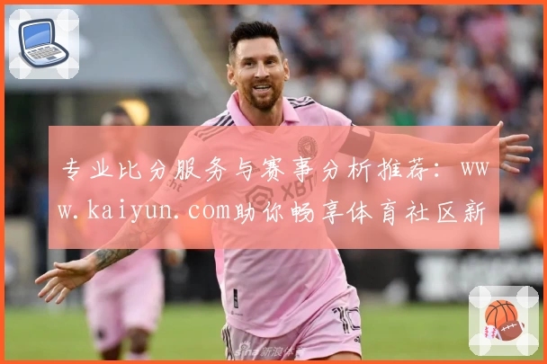 专业比分服务与赛事分析推荐：www.kaiyun.com助你畅享体育社区新体验