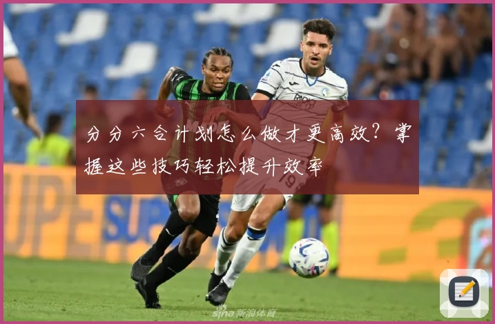 分分六合计划怎么做才更高效？掌握这些技巧轻松提升效率