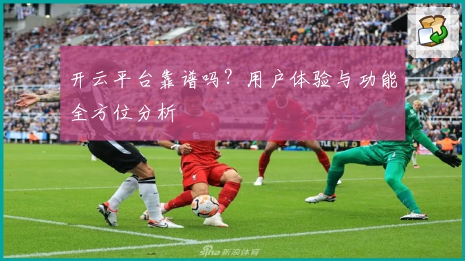 开云平台靠谱吗？用户体验与功能全方位分析