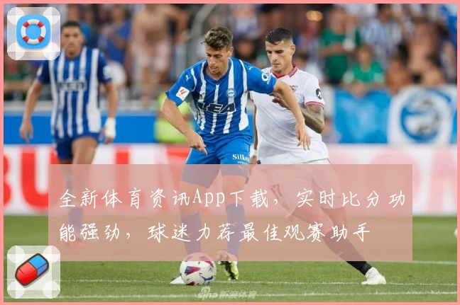 全新体育资讯App下载，实时比分功能强劲，球迷力荐最佳观赛助手