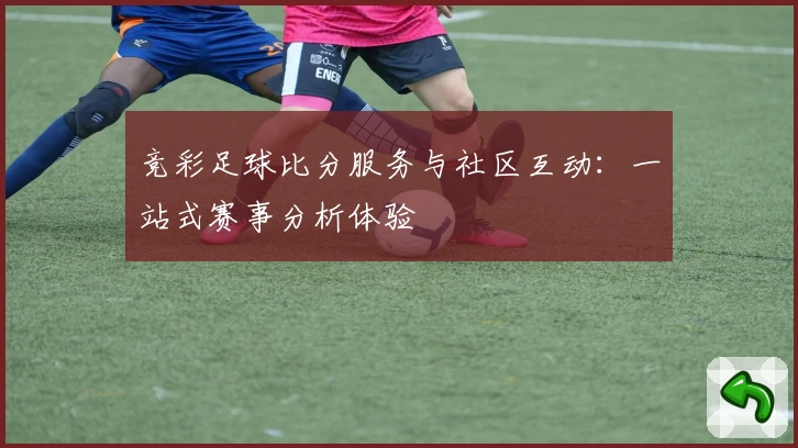 竞彩足球比分服务与社区互动：一站式赛事分析体验