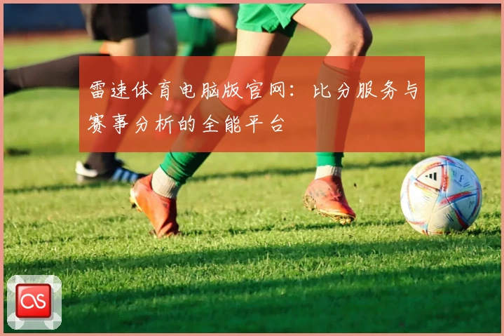 雷速体育电脑版官网：比分服务与赛事分析的全能平台