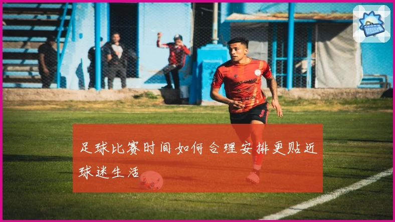 足球比赛时间如何合理安排更贴近球迷生活