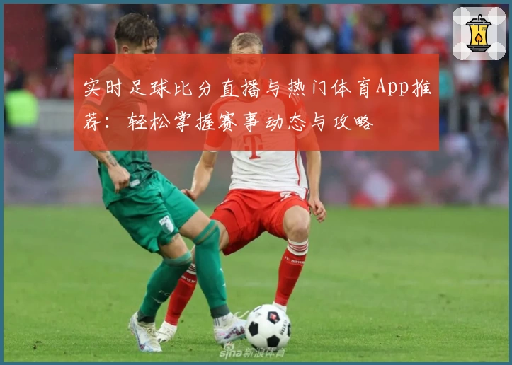 实时足球比分直播与热门体育App推荐：轻松掌握赛事动态与攻略