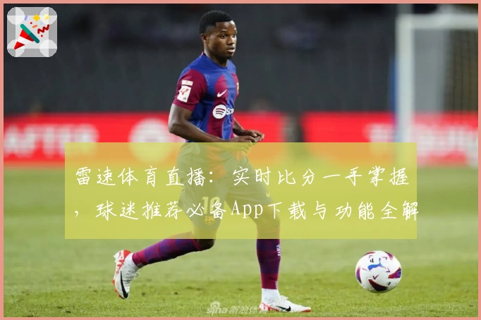 雷速体育直播：实时比分一手掌握，球迷推荐必备App下载与功能全解析