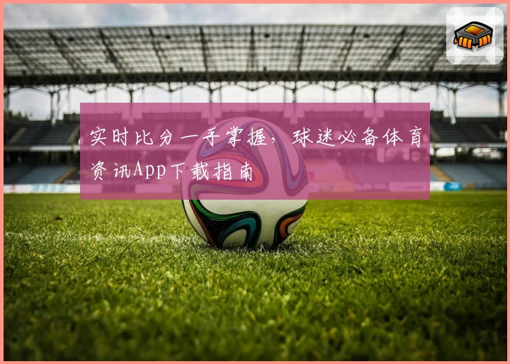 实时比分一手掌握，球迷必备体育资讯App下载指南