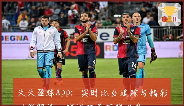 天天盈球App：实时比分追踪与精彩功能解读，球迷热荐下载必备