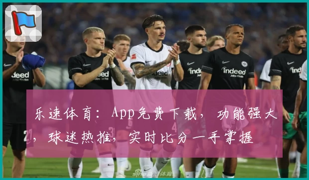 乐速体育：App免费下载，功能强大，球迷热推，实时比分一手掌握