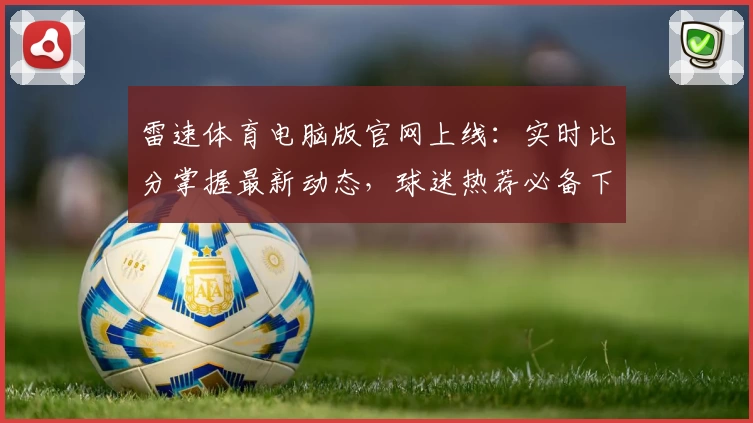 雷速体育电脑版官网上线：实时比分掌握最新动态，球迷热荐必备下载APP