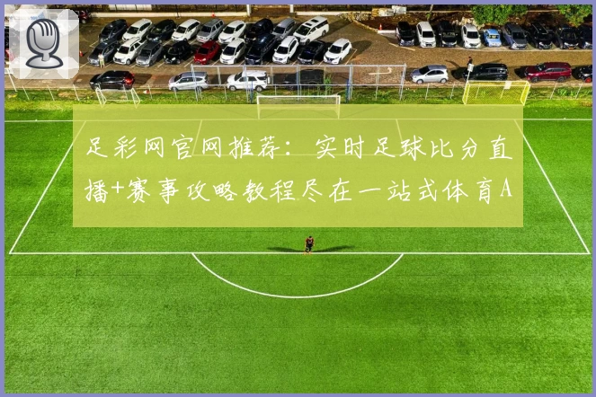 足彩网官网推荐：实时足球比分直播+赛事攻略教程尽在一站式体育App