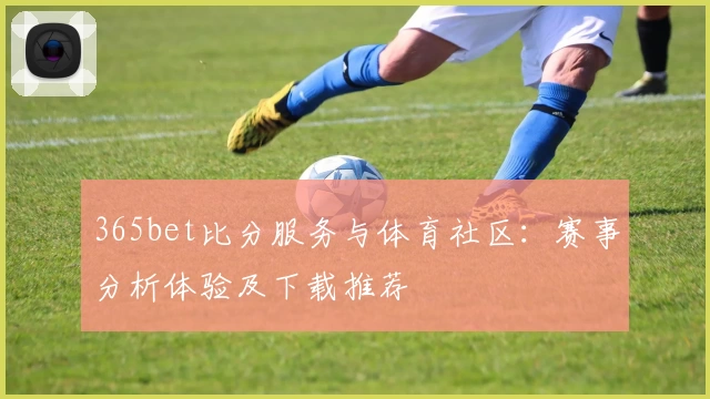 365bet比分服务与体育社区：赛事分析体验及下载推荐
