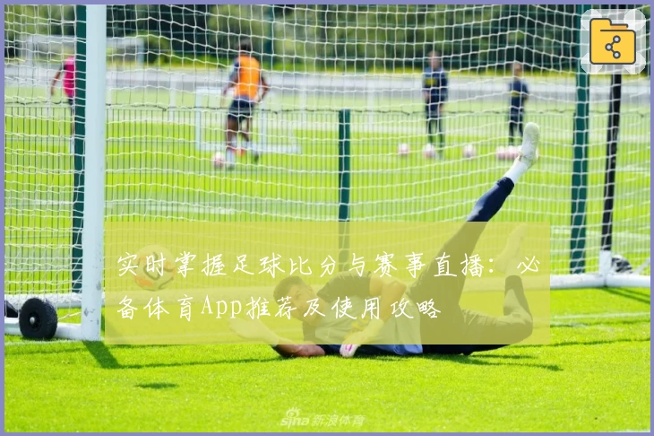 实时掌握足球比分与赛事直播：必备体育App推荐及使用攻略