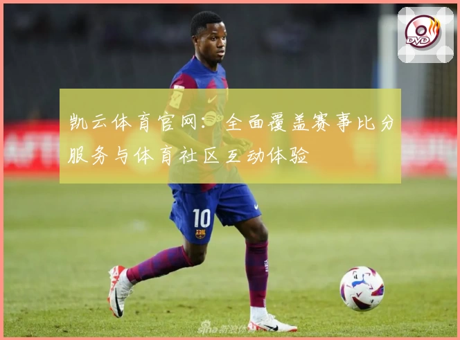 凯云体育官网：全面覆盖赛事比分服务与体育社区互动体验