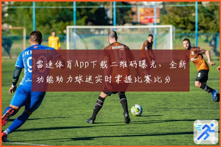 雷速体育App下载二维码曝光，全新功能助力球迷实时掌握比赛比分