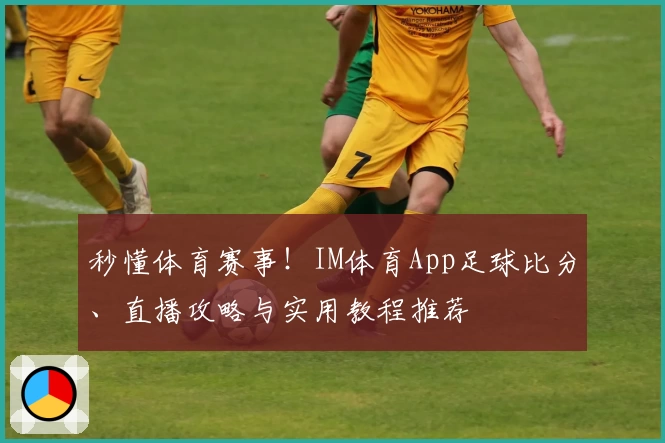 秒懂体育赛事！IM体育App足球比分、直播攻略与实用教程推荐