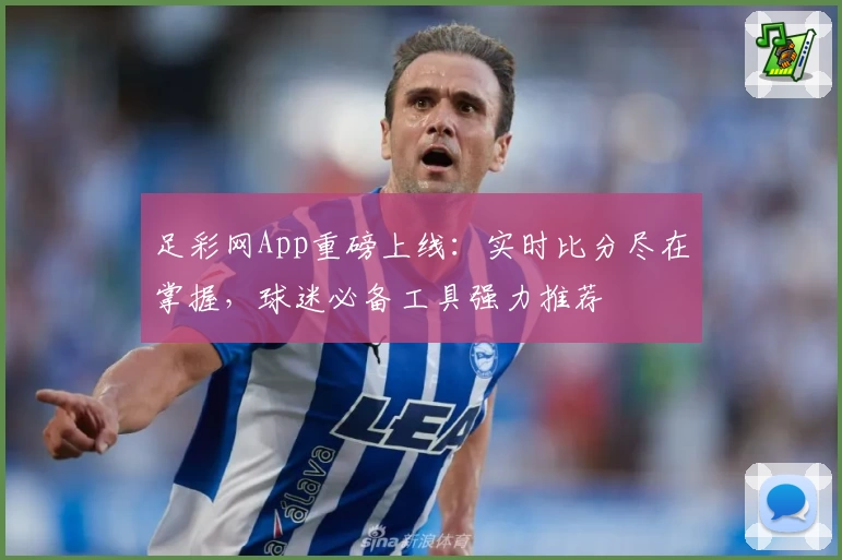 足彩网App重磅上线：实时比分尽在掌握，球迷必备工具强力推荐