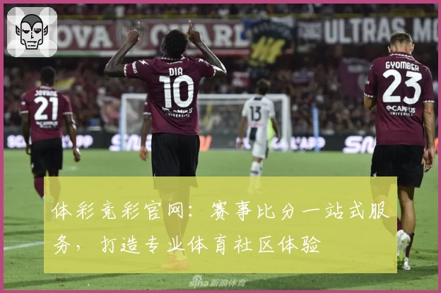 体彩竞彩官网：赛事比分一站式服务，打造专业体育社区体验
