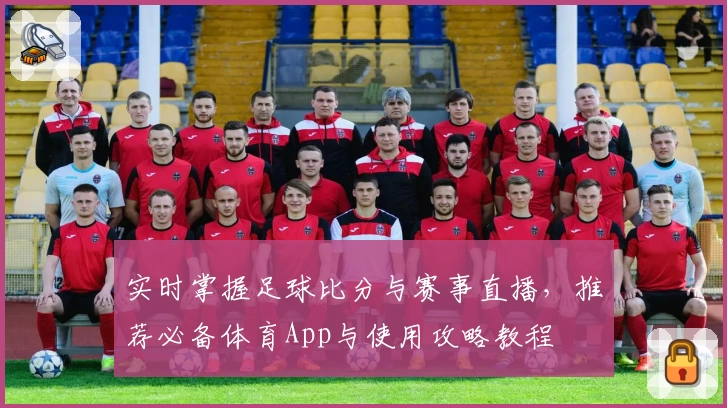 实时掌握足球比分与赛事直播，推荐必备体育App与使用攻略教程