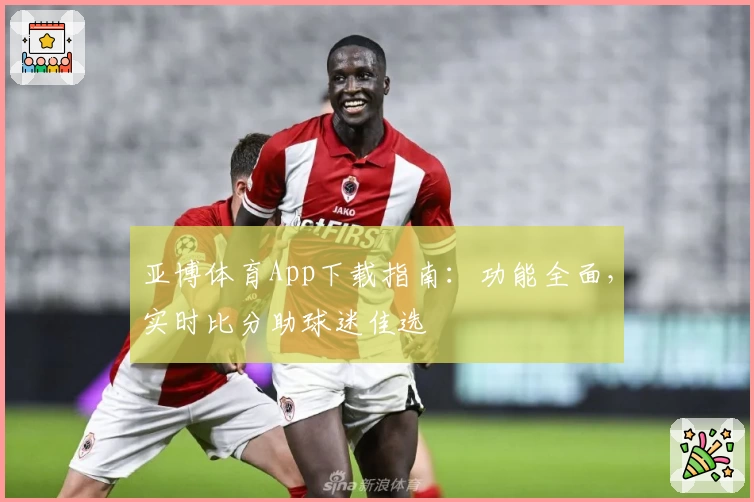 亚博体育App下载指南：功能全面，实时比分助球迷佳选