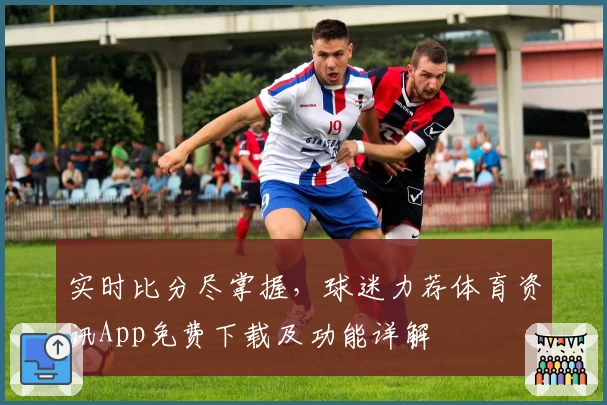 实时比分尽掌握，球迷力荐体育资讯App免费下载及功能详解