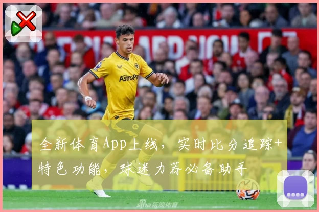 全新体育App上线，实时比分追踪+特色功能，球迷力荐必备助手