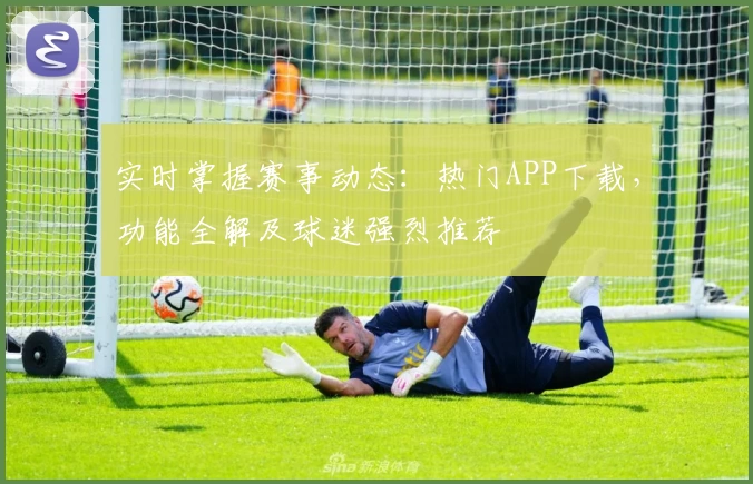 实时掌握赛事动态：热门APP下载，功能全解及球迷强烈推荐