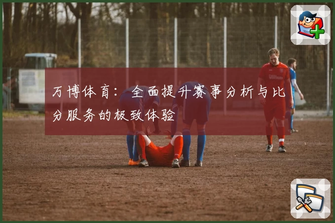 万博体育：全面提升赛事分析与比分服务的极致体验